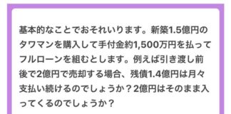 新築1.5億円のタワマンを購入して手付金約1,500万円を払ってフルローンを組むとします。例えば引き渡し前後で2億円で売却する場合、残債1.4億円は月々支払い続けるのでしょうか?2億円はそのまま入ってくるのでしょうか? 基本的なことでおそれいります。新築1.5億円のタワマンを購入して手付金約1,500万円を払ってフルローンを組むとします。例えば引き渡し前後で2億円で売却する場合、残債1.4億円は月々支払い続けるのでしょうか?2億円はそのまま入ってくるのでしょうか?